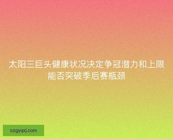 太阳三巨头健康状况决定争冠潜力和上限能否突破季后赛瓶颈 太阳三巨头健康状况决定争冠潜力和上限能否突破季后赛瓶颈