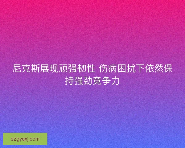 尼克斯展现顽强韧性 伤病困扰下依然保持强劲竞争力