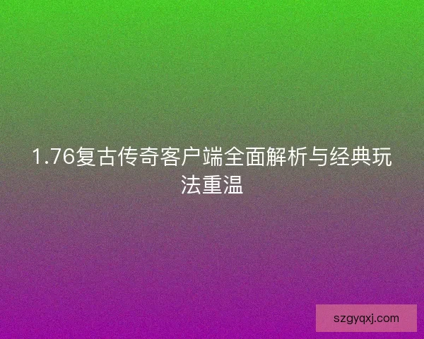 1.76复古传奇客户端全面解析与经典玩法重温