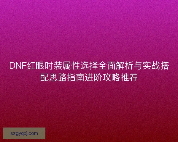 DNF红眼时装属性选择全面解析与实战搭配思路指南进阶攻略推荐
