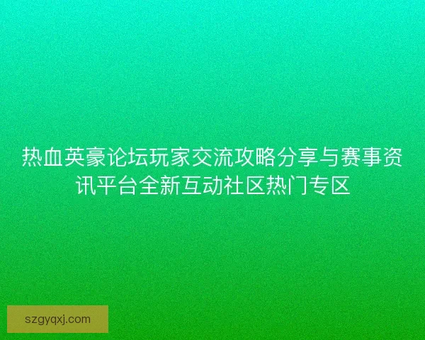 热血英豪论坛玩家交流攻略分享与赛事资讯平台全新互动社区热门专区