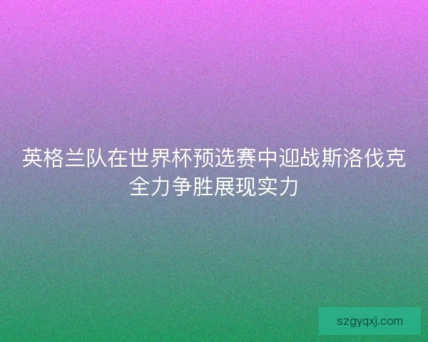 英格兰队在世界杯预选赛中迎战斯洛伐克全力争胜展现实力