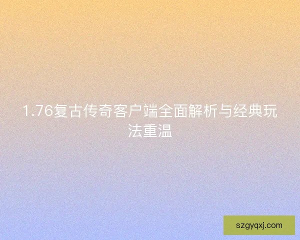 1.76复古传奇客户端全面解析与经典玩法重温
